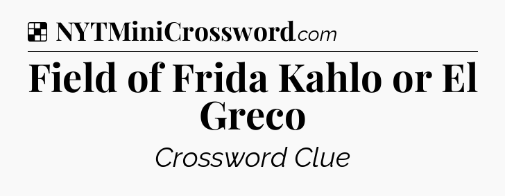 Solution: Field of Frida Kahlo or El Greco - NYT Crossword