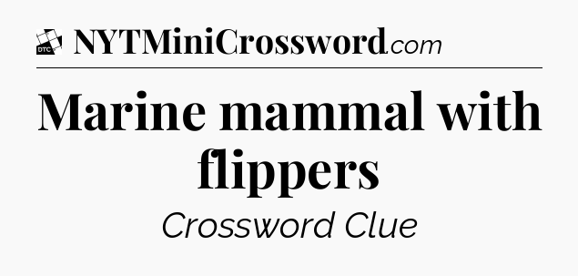 Marine mammal with flippers - Daily Themed Classic Crossword