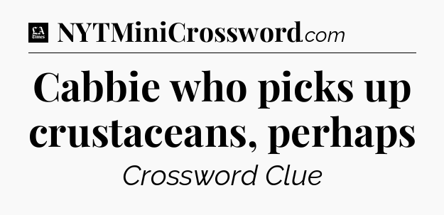 Cabbie who picks up crustaceans, perhaps - LA Times Crossword