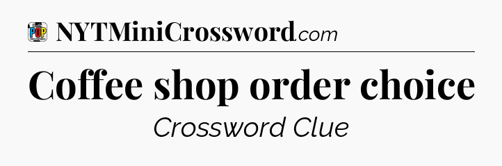 Coffee shop order choice Crossword Clue