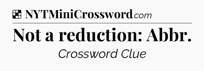 Solution: Not a reduction: Abbr - NYT Crossword