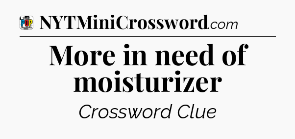 More in need of moisturizer Crossword Clue