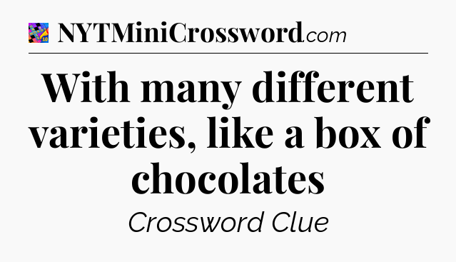 With many different varieties, like a box of chocolates Crossword Clue