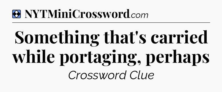 Solution: Something that's carried while portaging, perhaps - NYT Mini Crossword