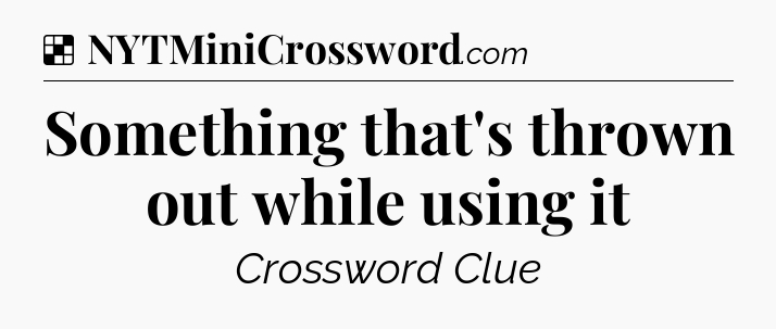 Solution: Something that's thrown out while using it - NYT Crossword