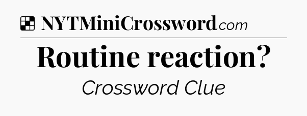 Solution: Routine reaction - NYT Crossword