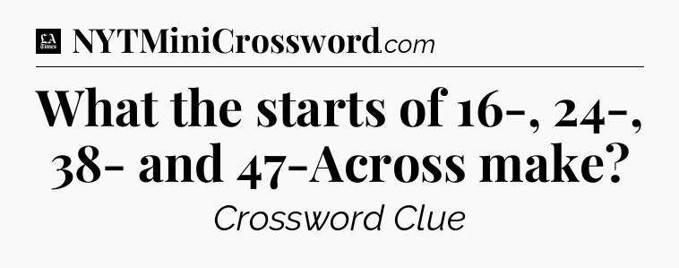 What the starts of 16-, 24-, 38- and 47-Across make - LA Times Crossword