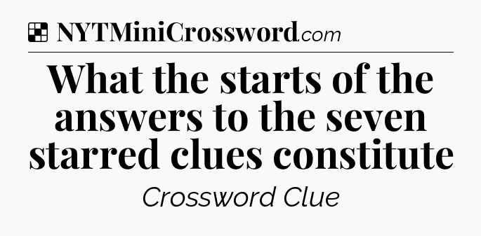 Solution: What the starts of the answers to the seven starred clues constitute - NYT Crossword