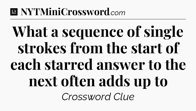 What a sequence of single strokes from the start of each starred answer to the next often adds up to - LA Times Crossword
