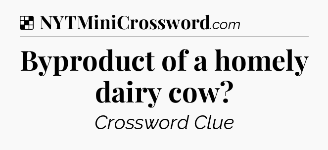 Solution: Byproduct of a homely dairy cow - NYT Crossword