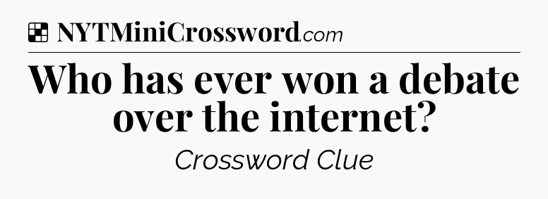 Solution: Who has ever won a debate over the internet - NYT Crossword