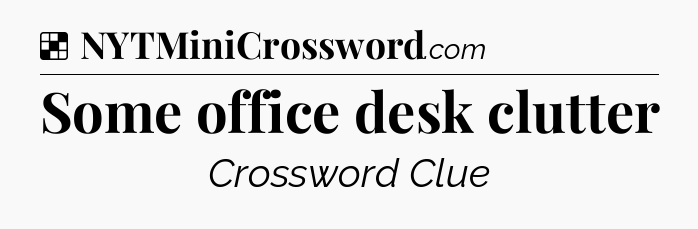 Solution: Some office desk clutter - NYT Crossword