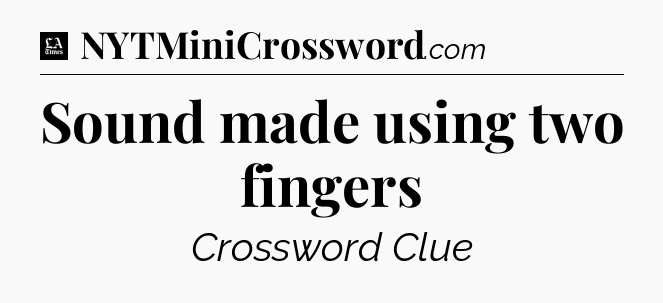 Sound made using two fingers - LA Times Crossword
