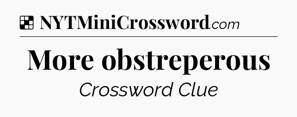 Solution: More obstreperous - NYT Crossword