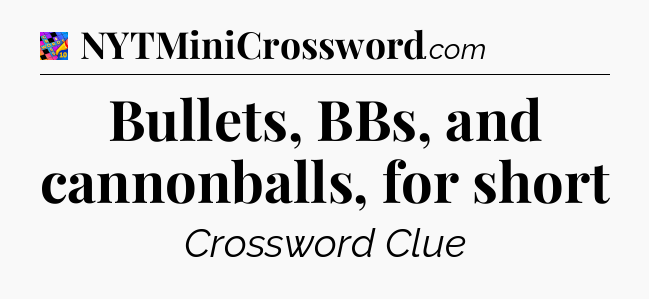 Bullets, BBs, and cannonballs, for short Crossword Clue