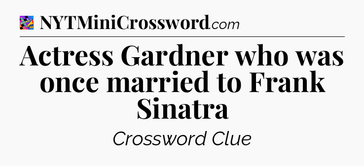 Actress Gardner who was once married to Frank Sinatra Crossword Clue