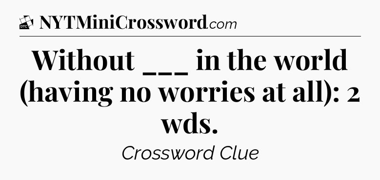Without ___ in the world (having no worries at all): 2 wds - Daily Themed Classic Crossword
