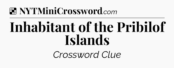 Solution: Inhabitant of the Pribilof Islands - NYT Crossword