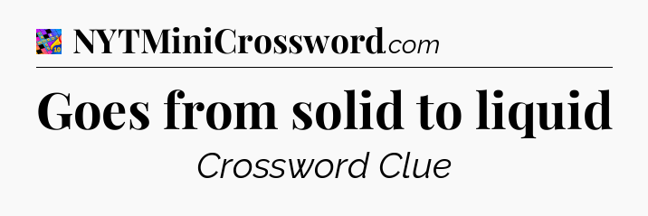 Goes from solid to liquid Crossword Clue