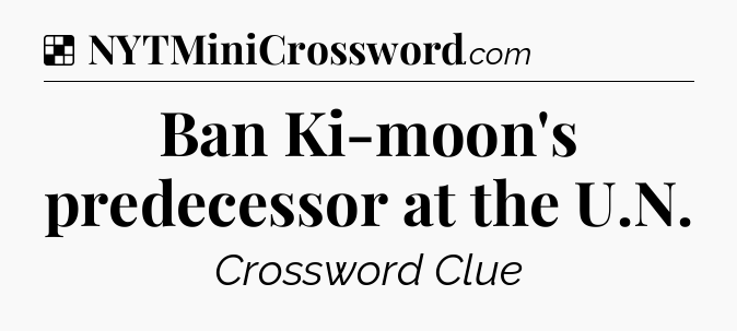Solution: Ban Ki-moon's predecessor at the U.N - NYT Crossword
