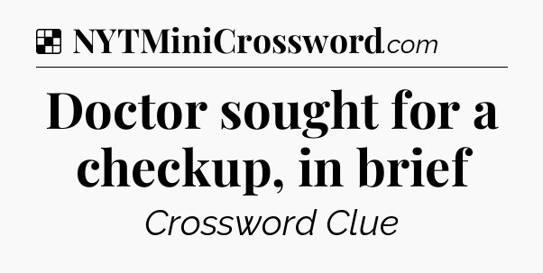 Solution: Doctor sought for a checkup, in brief - NYT Crossword