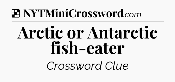 Solution: Arctic or Antarctic fish-eater - NYT Crossword