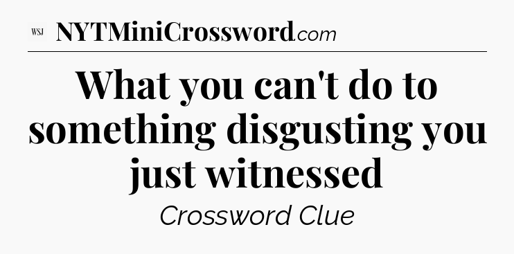 What you can't do to something disgusting you just witnessed - WSJ Crossword
