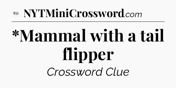 *Mammal with a tail flipper - WSJ Crossword