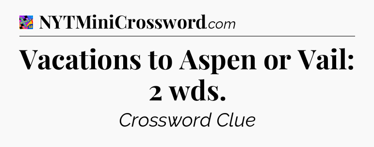 Vacations to Aspen or Vail: 2 wds Crossword Clue
