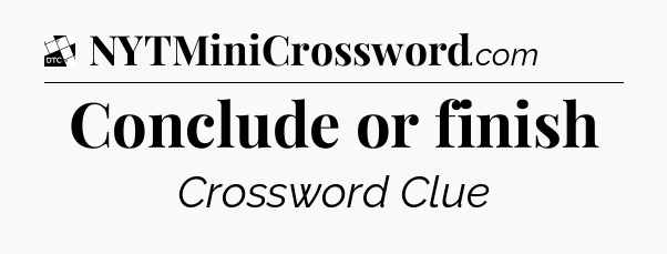 Conclude or finish - Daily Themed Mini Crossword