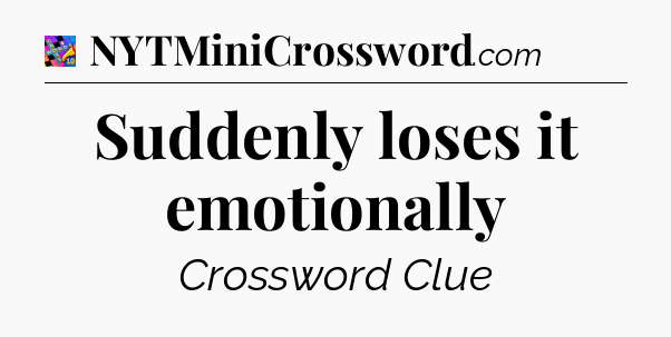 Suddenly loses it emotionally Crossword Clue
