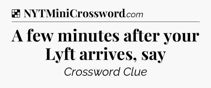 Solution: A few minutes after your Lyft arrives, say - NYT Crossword