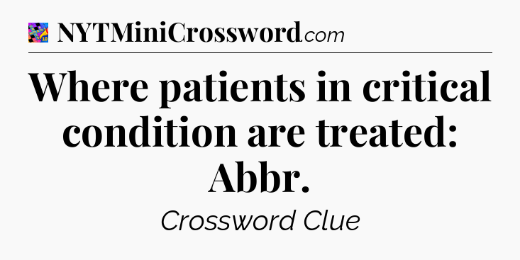 Where patients in critical condition are treated: Abbr Crossword Clue
