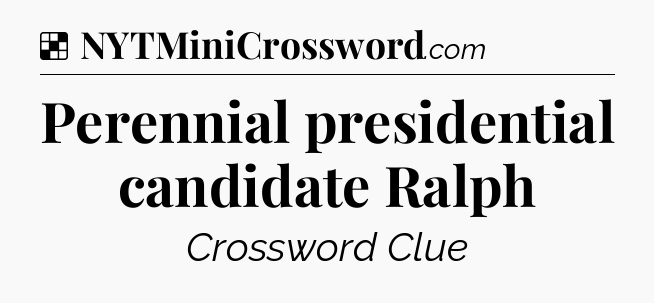 Solution: Perennial presidential candidate Ralph - NYT Crossword