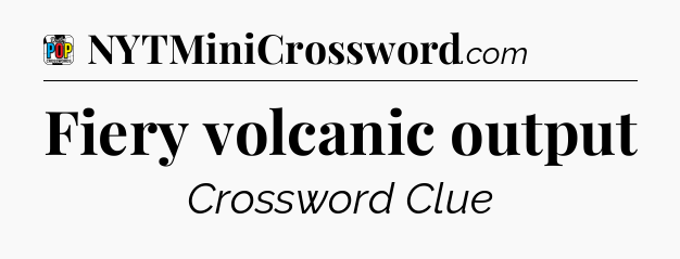 Fiery volcanic output Crossword Clue