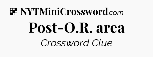 Solution: Post-O.R. area - NYT Crossword