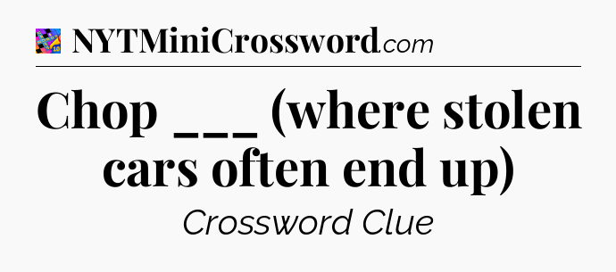 Chop ___ (where stolen cars often end up) Crossword Clue