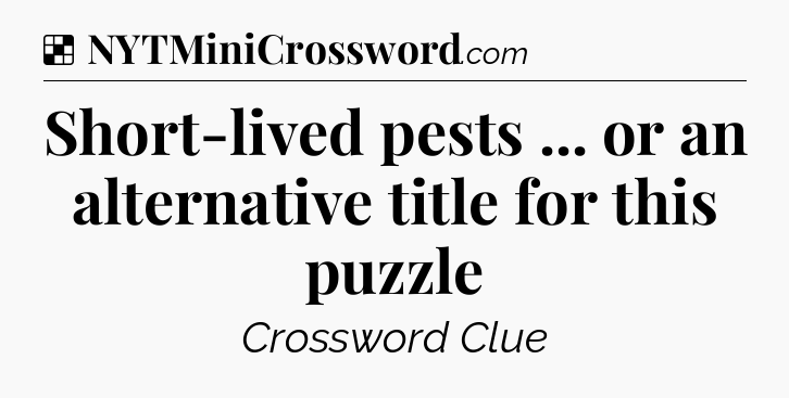Solution: Short-lived pests ... or an alternative title for this puzzle - NYT Crossword