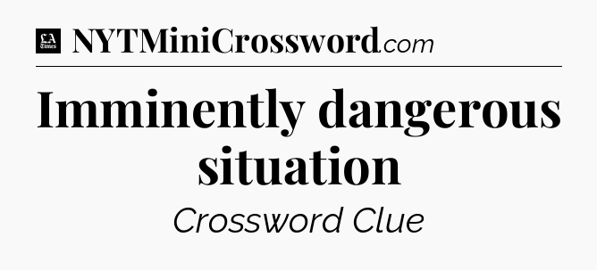 Imminently dangerous situation - LA Times Crossword
