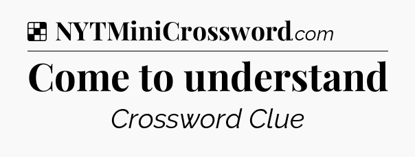 Solution: Come to understand - NYT Crossword