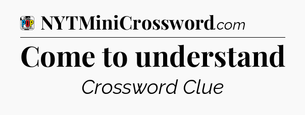 Come to understand Crossword Clue