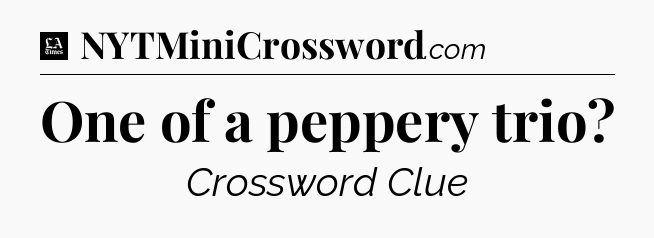 One of a peppery trio - LA Times Crossword