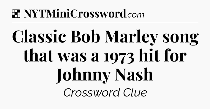 Solution: Classic Bob Marley song that was a 1973 hit for Johnny Nash - NYT Crossword