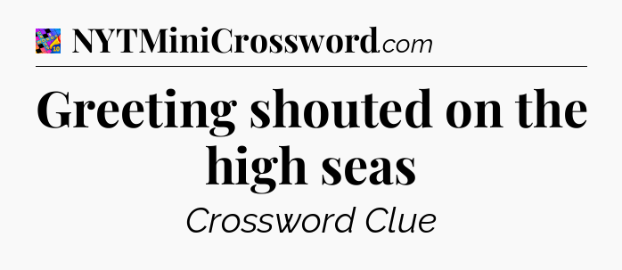 Greeting shouted on the high seas Crossword Clue