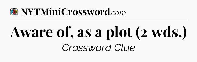 Aware of, as a plot (2 wds.) Crossword Clue