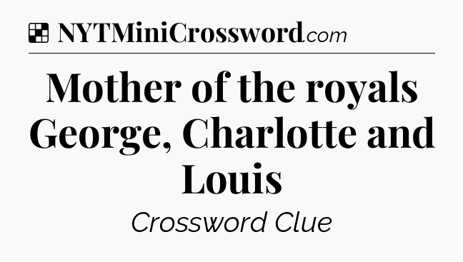 Solution: Mother of the royals George, Charlotte and Louis - NYT Crossword