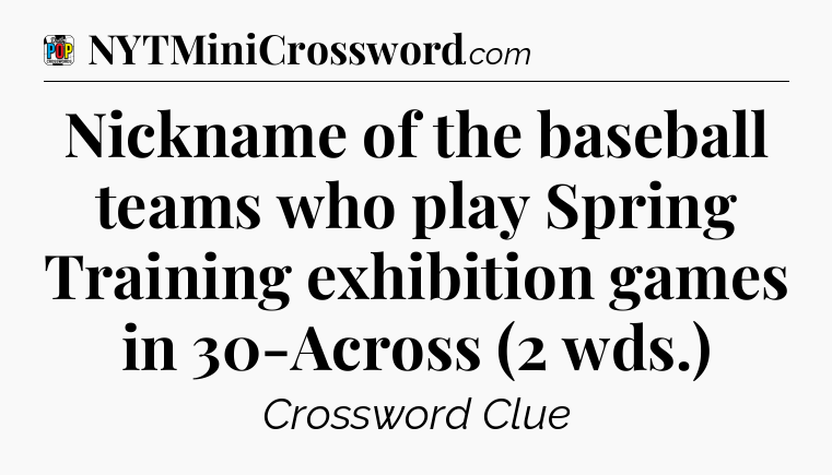 Nickname of the baseball teams who play Spring Training exhibition games in 30-Across (2 wds.) Crossword Clue