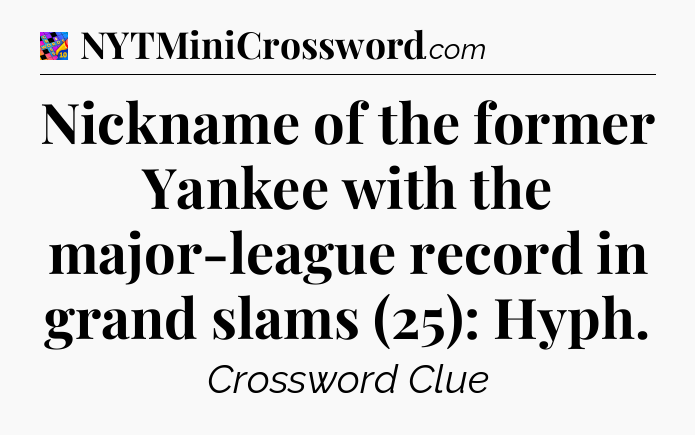 Nickname of the former Yankee with the major-league record in grand slams (25): Hyph Crossword Clue