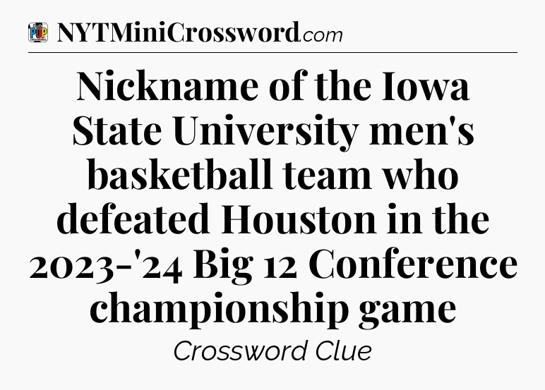 Nickname of the Iowa State University men's basketball team who defeated Houston in the 2023-'24 Big 12 Conference championship game Crossword Clue