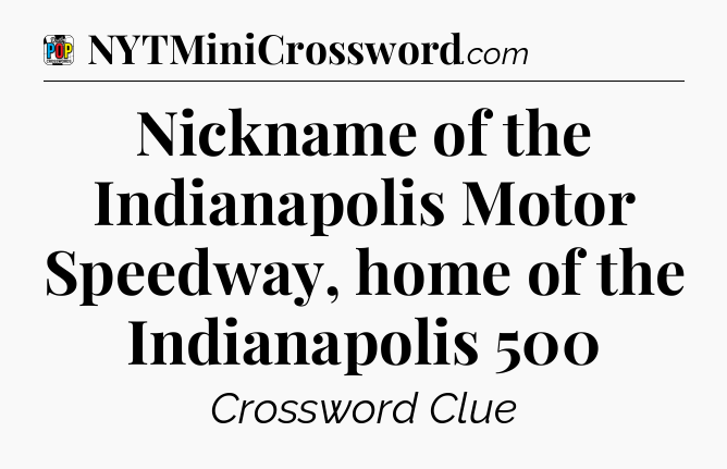 Nickname of the Indianapolis Motor Speedway, home of the Indianapolis 500 Crossword Clue